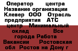 Оператор Call-центра › Название организации ­ Клевер, ООО › Отрасль предприятия ­ АТС, call-центр › Минимальный оклад ­ 25 000 - Все города Работа » Вакансии   . Ростовская обл.,Ростов-на-Дону г.